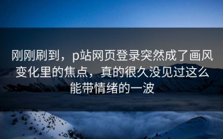 刚刚刷到，p站网页登录突然成了画风变化里的焦点，真的很久没见过这么能带情绪的一波