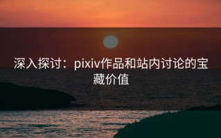 深入探讨：pixiv作品和站内讨论的宝藏价值