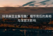 探寻麻豆全集现象：细节背后的真相与深层次影响