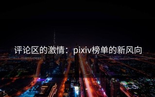 评论区的激情：pixiv榜单的新风向