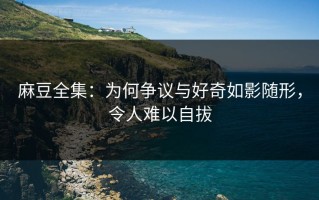 麻豆全集：为何争议与好奇如影随形，令人难以自拔