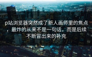 p站浏览器突然成了新人画师里的焦点，最炸的从来不是一句话，而是后续不断冒出来的补充