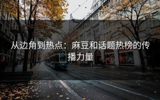 从边角到热点：麻豆和话题热榜的传播力量