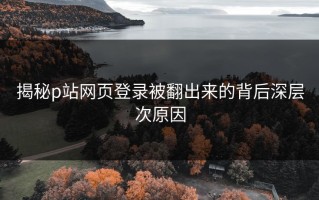 揭秘p站网页登录被翻出来的背后深层次原因