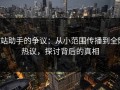 P站助手的争议：从小范围传播到全网热议，探讨背后的真相