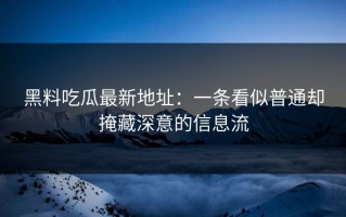黑料吃瓜最新地址：一条看似普通却掩藏深意的信息流