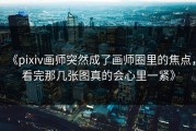《pixiv画师突然成了画师圈里的焦点，看完那几张图真的会心里一紧》