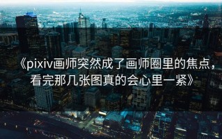 《pixiv画师突然成了画师圈里的焦点，看完那几张图真的会心里一紧》