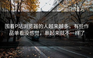 围着P站浏览器的人越来越多，有些作品单看没感觉，串起来就不一样了