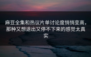 麻豆全集和热议片单讨论度悄悄变高，那种又想退出又停不下来的感觉太真实