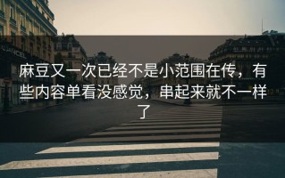 麻豆又一次已经不是小范围在传，有些内容单看没感觉，串起来就不一样了