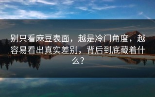别只看麻豆表面，越是冷门角度，越容易看出真实差别，背后到底藏着什么？