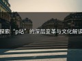 探索“p站”的深层变革与文化解读