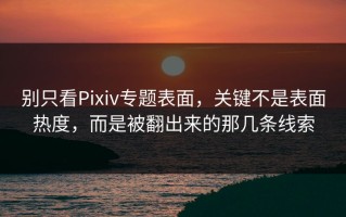 别只看Pixiv专题表面，关键不是表面热度，而是被翻出来的那几条线索
