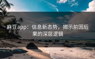 麻豆app：信息新态势，揭示前因后果的深层逻辑