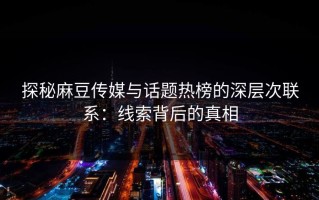 探秘麻豆传媒与话题热榜的深层次联系：线索背后的真相
