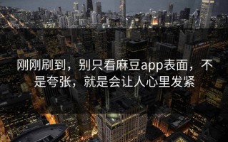 刚刚刷到，别只看麻豆app表面，不是夸张，就是会让人心里发紧