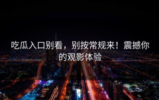 吃瓜入口别看，别按常规来！震撼你的观影体验