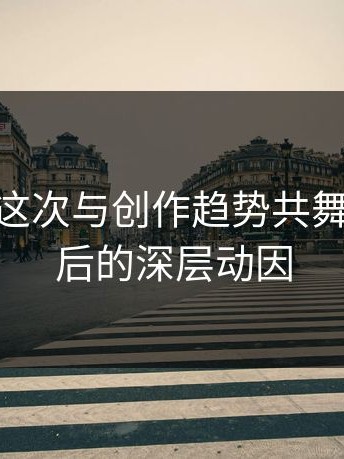 麻豆app这次与创作趋势共舞：细节背后的深层动因