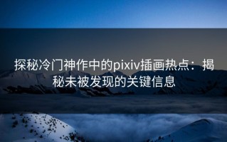 探秘冷门神作中的pixiv插画热点：揭秘未被发现的关键信息
