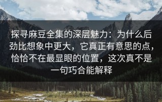 探寻麻豆全集的深层魅力：为什么后劲比想象中更大，它真正有意思的点，恰恰不在最显眼的位置，这次真不是一句巧合能解释
