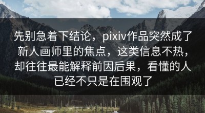 先别急着下结论，pixiv作品突然成了新人画师里的焦点，这类信息不热，却往往最能解释前因后果，看懂的人已经不只是在围观了