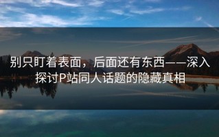 别只盯着表面，后面还有东西——深入探讨P站同人话题的隐藏真相