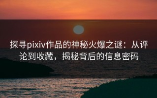 探寻pixiv作品的神秘火爆之谜：从评论到收藏，揭秘背后的信息密码