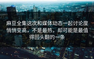 麻豆全集这次和媒体动态一起讨论度悄悄变高，不是最热，却可能是最值得回头翻的一条