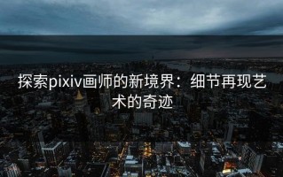 探索pixiv画师的新境界：细节再现艺术的奇迹