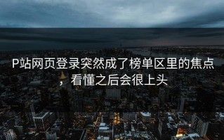 P站网页登录突然成了榜单区里的焦点，看懂之后会很上头