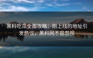 黑料吃瓜全面攻略：刚上线的地址引发热议，黑料网不容忽视