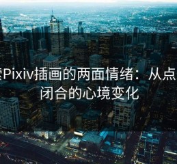 探索Pixiv插画的两面情绪：从点开到闭合的心境变化