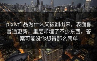 pixiv作品为什么又被翻出来，表面像普通更新，里层却埋了不少东西，答案可能没你想得那么简单