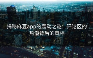 揭秘麻豆app的轰动之谜：评论区的热潮背后的真相