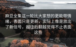 麻豆全集这一轮比大家想的更能带情绪，表面只是更新，实际上像是放出了新信号，越往后翻越觉得不止表面这些