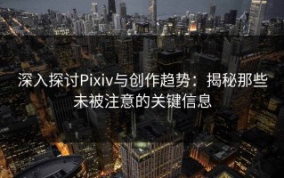 深入探讨Pixiv与创作趋势：揭秘那些未被注意的关键信息