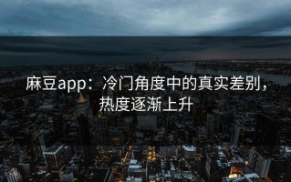 麻豆app：冷门角度中的真实差别，热度逐渐上升