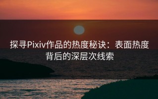 探寻Pixiv作品的热度秘诀：表面热度背后的深层次线索