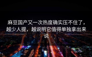 麻豆国产又一次热度确实压不住了，越少人提，越说明它值得单独拿出来说