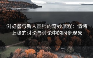 浏览器与新人画师的奇妙旅程：情绪上涨的讨论与讨论中的同步现象