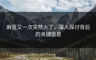 麻豆又一次突然火了，深入探讨背后的关键信息