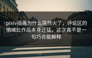 pixiv插画为什么突然火了，评论区的情绪比作品本身还猛，这次真不是一句巧合能解释