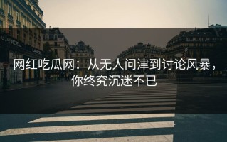 网红吃瓜网：从无人问津到讨论风暴，你终究沉迷不已