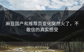 麻豆国产和推荐页变化突然火了，不敢信的真实感受