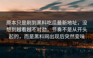 原本只是刷到黑料吃瓜最新地址，没想到越看越不对劲，节奏不是从开头起的，而是黑料网出现后突然变味