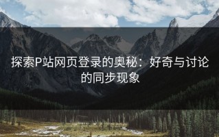 探索P站网页登录的奥秘：好奇与讨论的同步现象