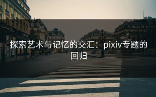 探索艺术与记忆的交汇：pixiv专题的回归