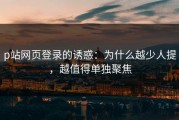 p站网页登录的诱惑：为什么越少人提，越值得单独聚焦