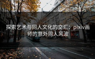 探索艺术与同人文化的交汇：pixiv画师的意外同人风波